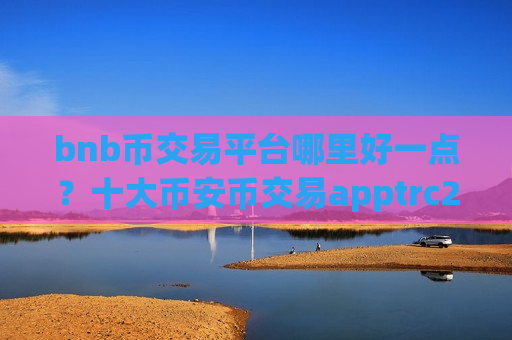bnb币交易平台哪里好一点？十大币安币交易apptrc20