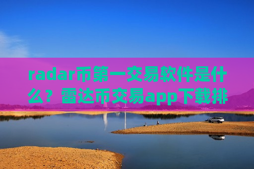 radar币第一交易软件是什么？雷达币交易app下载排行前20位