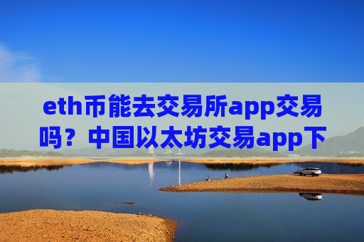 eth币能去交易所app交易吗？中国以太坊交易app下载有那些
