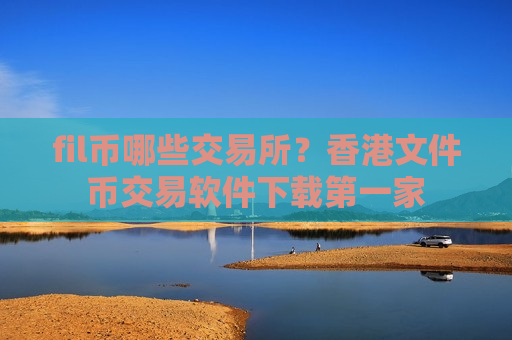 fil币哪些交易所？香港文件币交易软件下载第一家