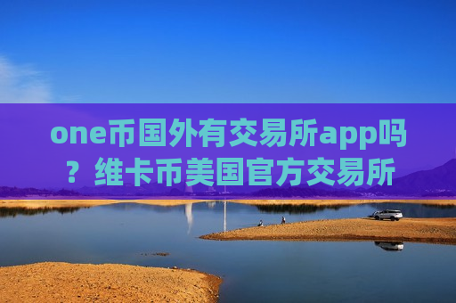 one币国外有交易所app吗？维卡币美国官方交易所