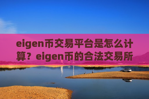 eigen币交易平台是怎么计算?eigen币的合法交易所 eigen币交易平台是怎么计算?eigen币的合法交易所