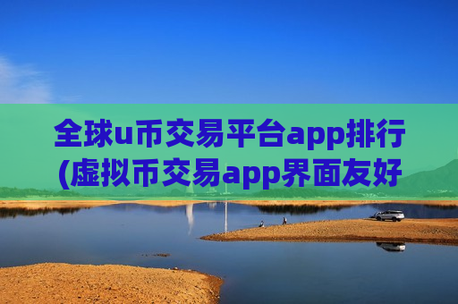 全球u币交易平台app排行(虚拟币交易app界面友好) 全球u币交易平台app排行(虚拟币交易app界面友好)