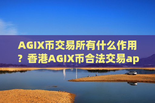 AGIX币交易所有什么作用?香港AGIX币合法交易app下载 AGIX币交易所有什么作用?香港AGIX币合法交易app下载