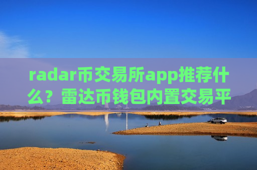 radar币交易所app推荐什么?雷达币钱包内置交易平台app radar币交易所app推荐什么?雷达币钱包内置交易平台app