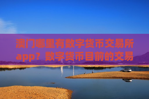 澳门哪里有数字货币交易所app？数字货币目前的交易所