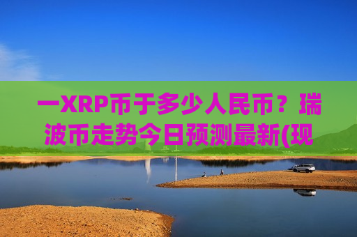 一XRP币于多少人民币？瑞波币走势今日预测最新(现价18.6955元)