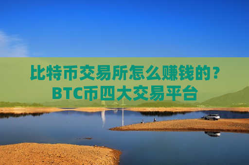 比特币交易所怎么赚钱的？BTC币四大交易平台