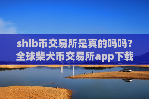 shib币交易所是真的吗吗？全球柴犬币交易所app下载排名榜