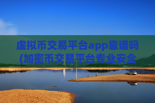 虚拟币交易平台app靠谱吗(加密币交易平台专业安全)
