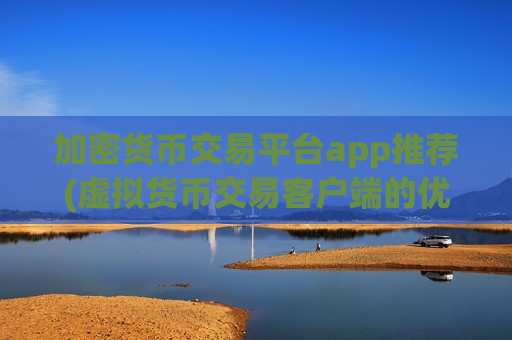 加密货币交易平台app推荐(虚拟货币交易客户端的优劣)