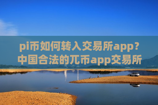 pi币如何转入交易所app？中国合法的兀币app交易所