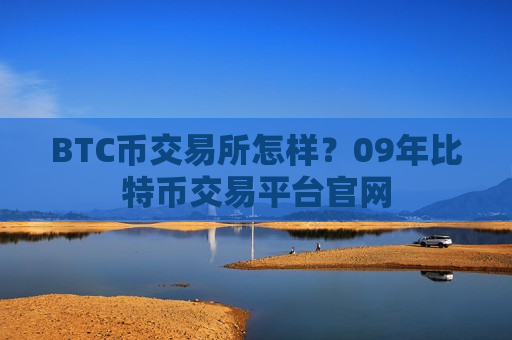 BTC币交易所怎样？09年比特币交易平台官网