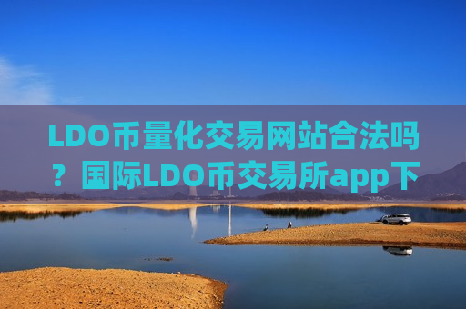 LDO币量化交易网站合法吗？国际LDO币交易所app下载有哪些