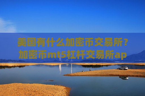 美国有什么加密币交易所？加密币mt5杠杆交易所app下载