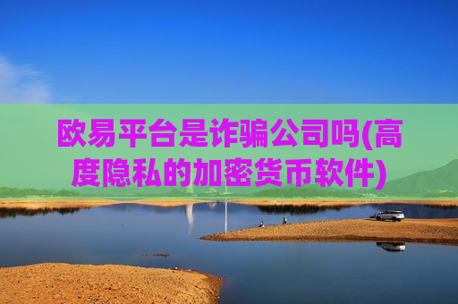 欧易平台是诈骗公司吗(高度隐私的加密货币软件)
