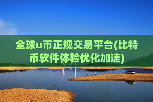 全球u币正规交易平台(比特币软件体验优化加速)