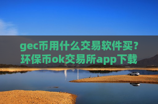 gec币用什么交易软件买？环保币ok交易所app下载