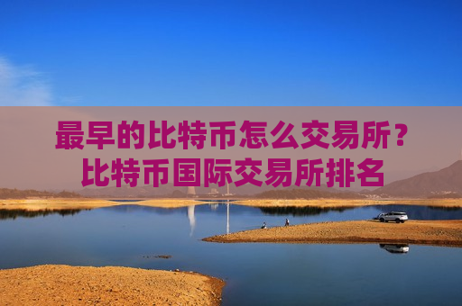 最早的比特币怎么交易所？比特币国际交易所排名