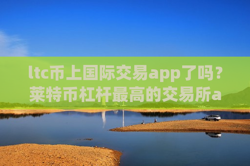 ltc币上国际交易app了吗？莱特币杠杆最高的交易所app下载