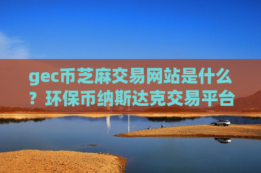 gec币芝麻交易网站是什么？环保币纳斯达克交易平台app