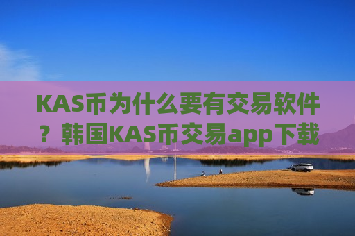 KAS币为什么要有交易软件？韩国KAS币交易app下载开户
