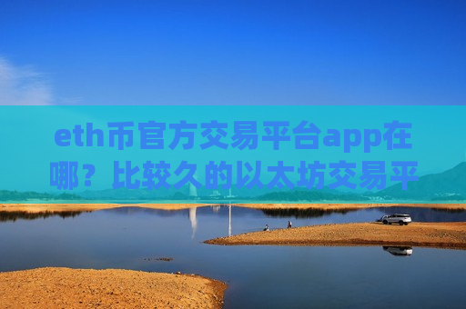eth币官方交易平台app在哪？比较久的以太坊交易平台app