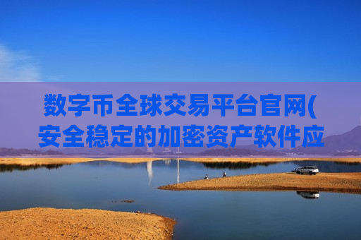 数字币全球交易平台官网(安全稳定的加密资产软件应用)