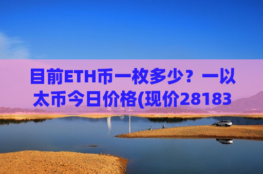目前ETH币一枚多少？一以太币今日价格(现价28183.5元)