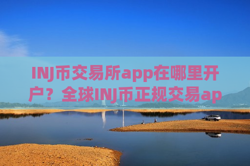 INJ币交易所app在哪里开户？全球INJ币正规交易app下载