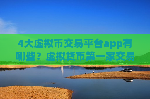 4大虚拟币交易平台app有哪些？虚拟货币第一家交易app是