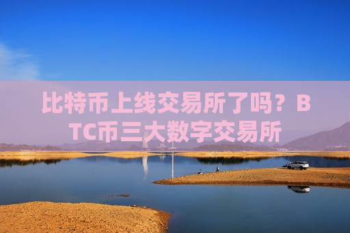 比特币上线交易所了吗？BTC币三大数字交易所