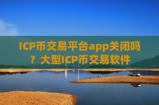 ICP币交易平台app关闭吗？大型ICP币交易软件