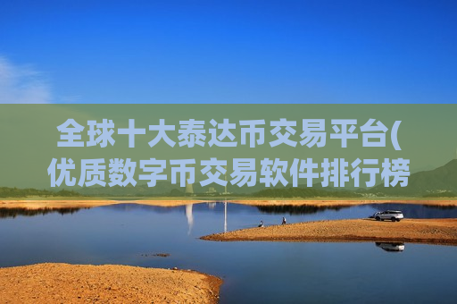 全球十大泰达币交易平台(优质数字币交易软件排行榜)