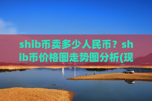 shib币卖多少人民币？shib币价格图走势图分析(现价0.00019102元)