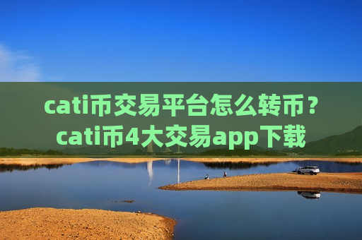 cati币交易平台怎么转币？cati币4大交易app下载
