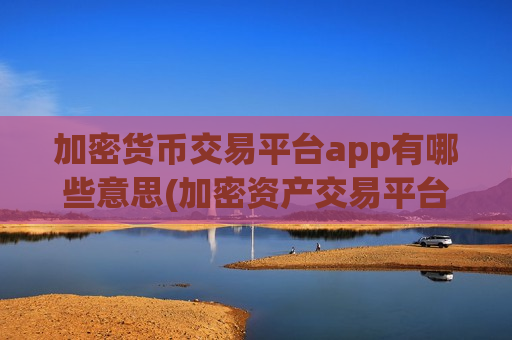 加密货币交易平台app有哪些意思(加密资产交易平台竞速)