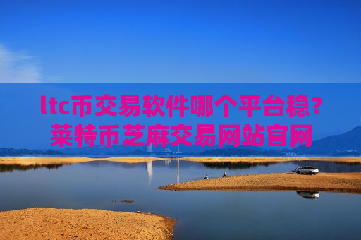 ltc币交易软件哪个平台稳？莱特币芝麻交易网站官网
