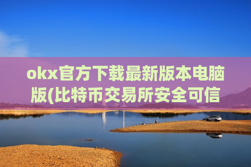 okx官方下载最新版本电脑版(比特币交易所安全可信)