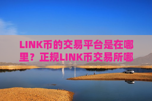 LINK币的交易平台是在哪里？正规LINK币交易所哪个最公平