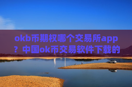 okb币期权哪个交易所app？中国ok币交易软件下载的网址