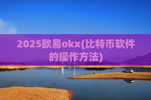 2025欧易okx(比特币软件的操作方法)