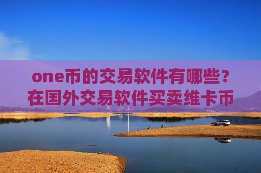 one币的交易软件有哪些？在国外交易软件买卖维卡币