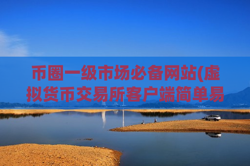 币圈一级市场必备网站(虚拟货币交易所客户端简单易用)