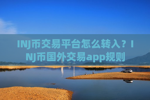 INJ币交易平台怎么转入？INJ币国外交易app规则