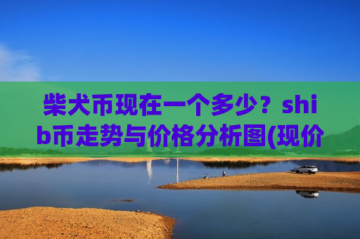 柴犬币现在一个多少？shib币走势与价格分析图(现价0.00019049元)