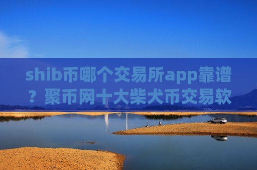 shib币哪个交易所app靠谱？聚币网十大柴犬币交易软件