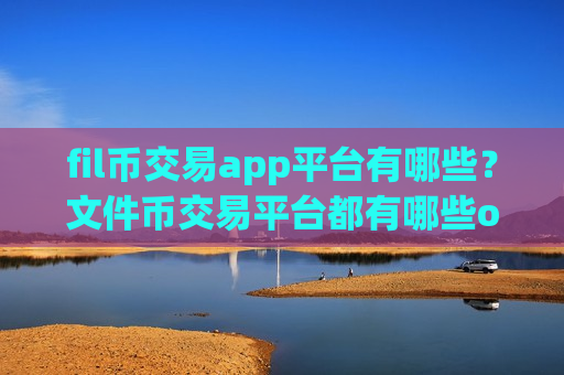 fil币交易app平台有哪些？文件币交易平台都有哪些ok