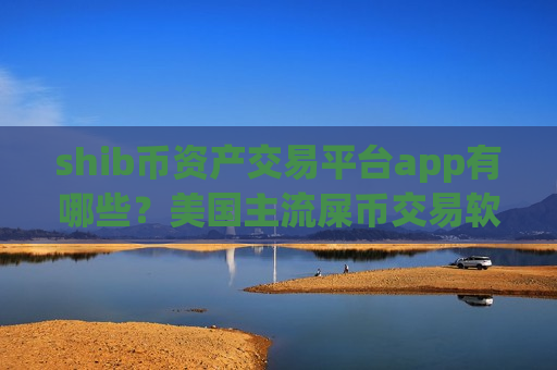 shib币资产交易平台app有哪些？美国主流屎币交易软件下载