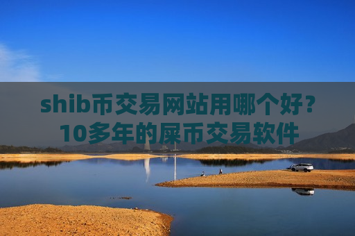 shib币交易网站用哪个好？10多年的屎币交易软件
